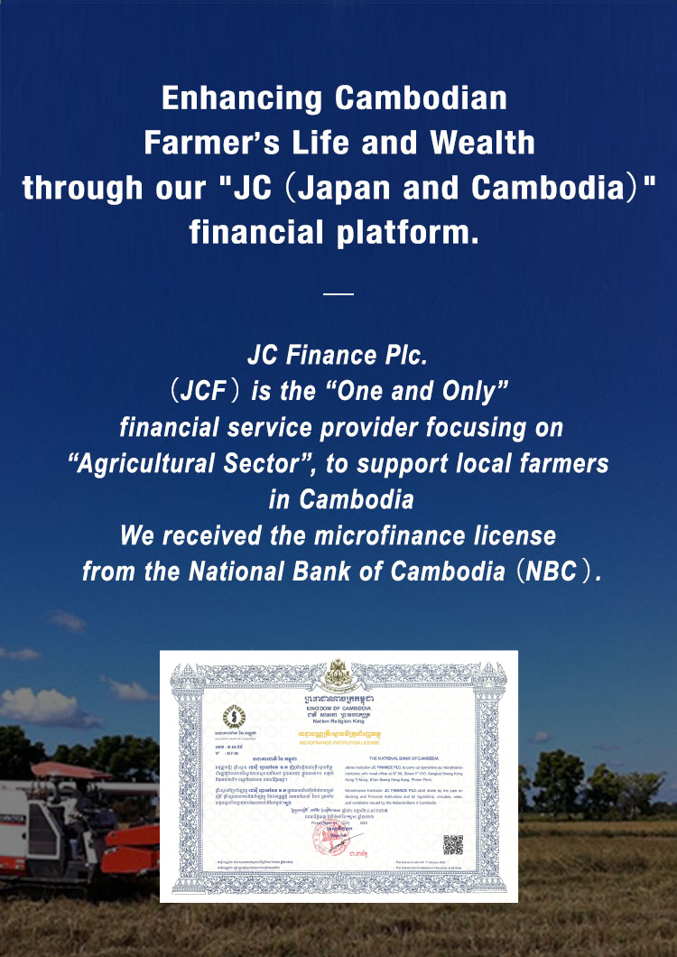 Enhancing Cambodian Farmer’s Life and Wealth though our JC（Japan and Cambodia） financial platform.
